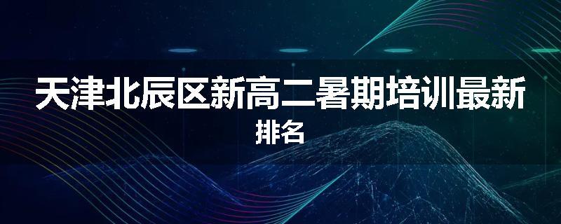 天津北辰区新高二暑期培训最新排名