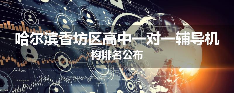 哈尔滨香坊区高中一对一辅导机构排名公布