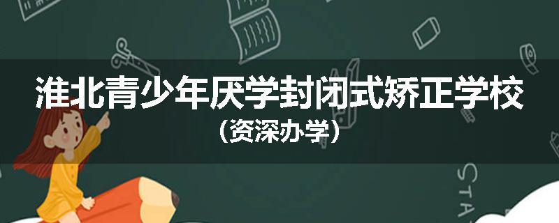 淮北青少年厌学封闭式矫正学校（资深办学）