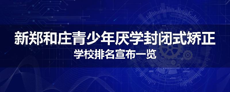 新郑和庄青少年厌学封闭式矫正学校排名宣布一览
