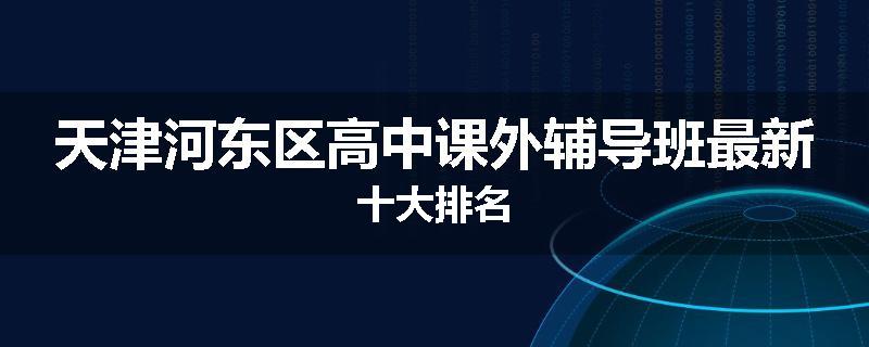 天津河东区高中课外辅导班最新十大排名