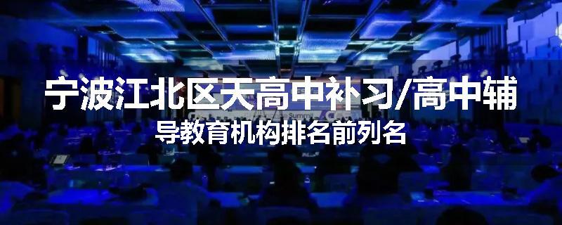 宁波江北区天高中补习/高中辅导教育机构排名前列名