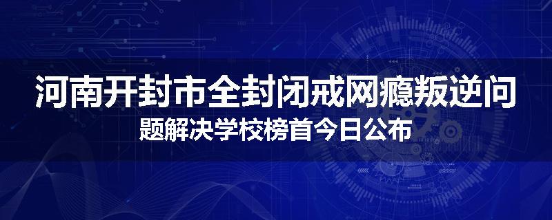 河南开封市全封闭戒网瘾叛逆问题解决学校榜首今日公布