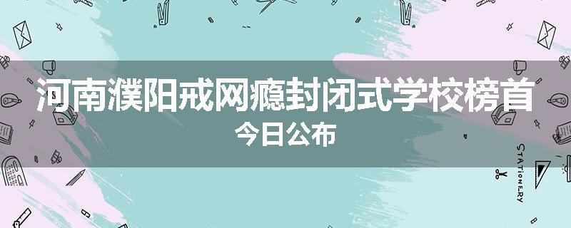 河南濮阳戒网瘾封闭式学校榜首今日公布