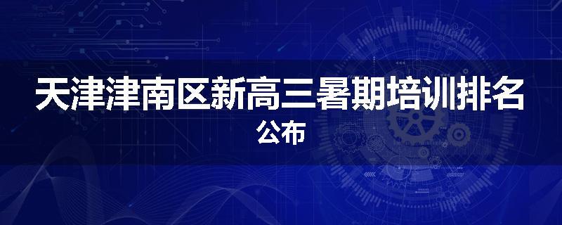 天津津南区新高三暑期培训排名公布