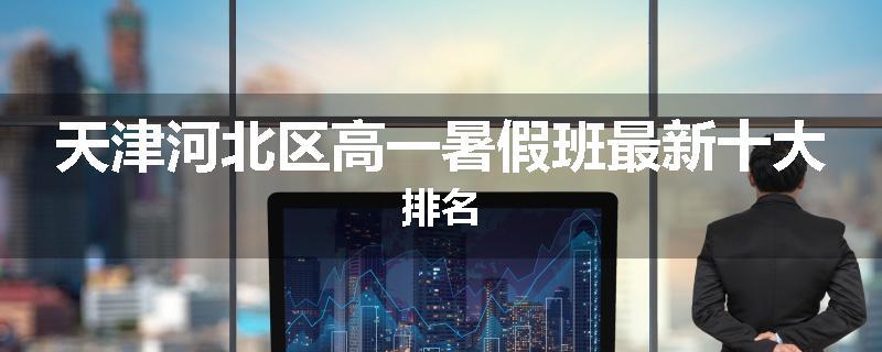 天津河北区高一暑假班最新十大排名