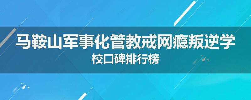 马鞍山军事化管教戒网瘾叛逆学校口碑排行榜