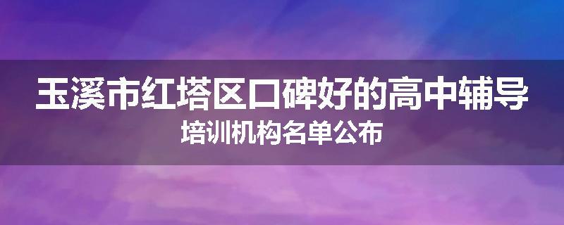 玉溪市红塔区口碑好的高中辅导培训机构名单公布