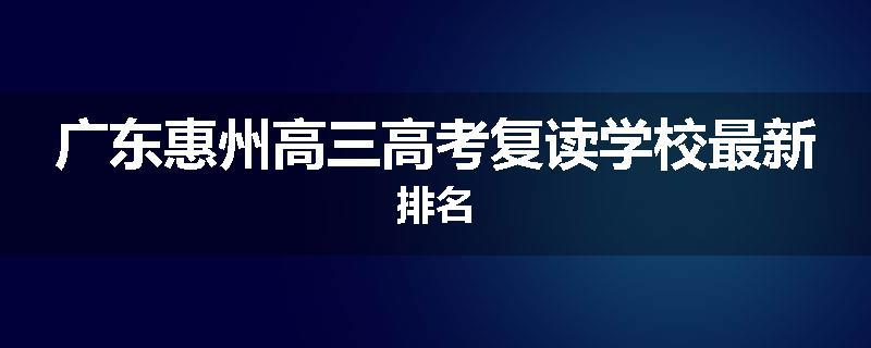 广东惠州高三高考复读学校最新排名