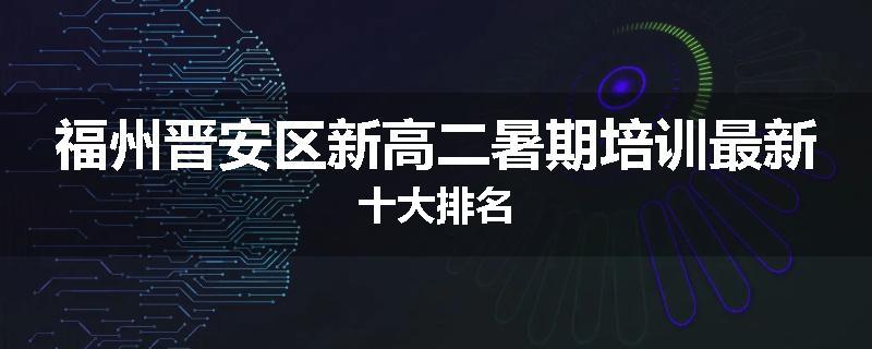 福州晋安区新高二暑期培训最新十大排名