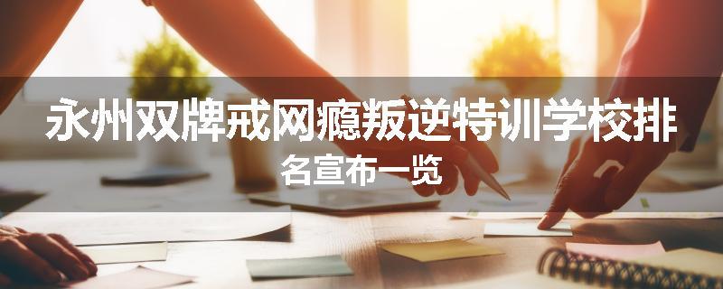 永州双牌戒网瘾叛逆特训学校排名宣布一览