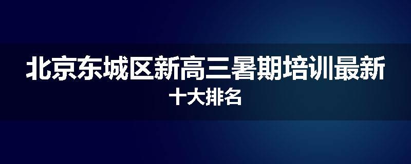 北京东城区新高三暑期培训最新十大排名