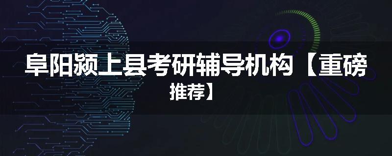 阜阳颍上县考研辅导机构【重磅推荐】