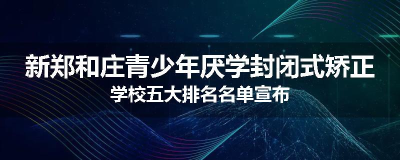 新郑和庄青少年厌学封闭式矫正学校五大排名名单宣布