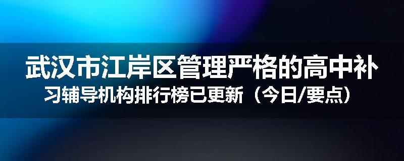 武汉市江岸区管理严格的高中补习辅导机构排行榜已更新（今日/要点）