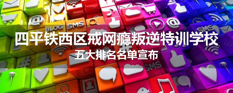 四平铁西区戒网瘾叛逆特训学校五大排名名单宣布