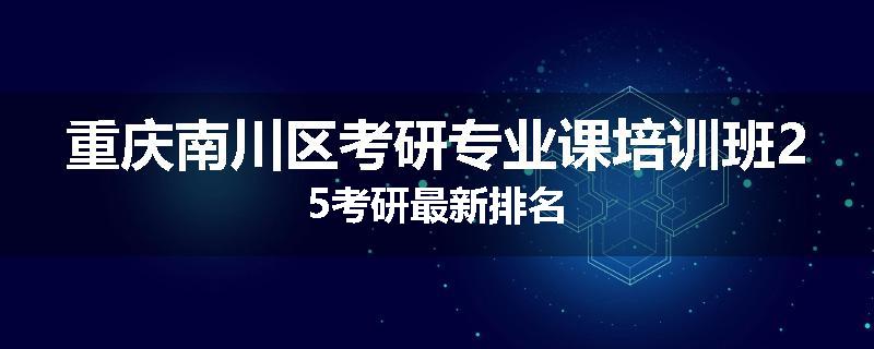 重庆南川区考研专业课培训班25考研最新排名