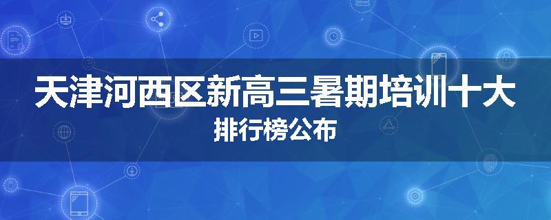 天津河西区新高三暑期培训十大排行榜公布
