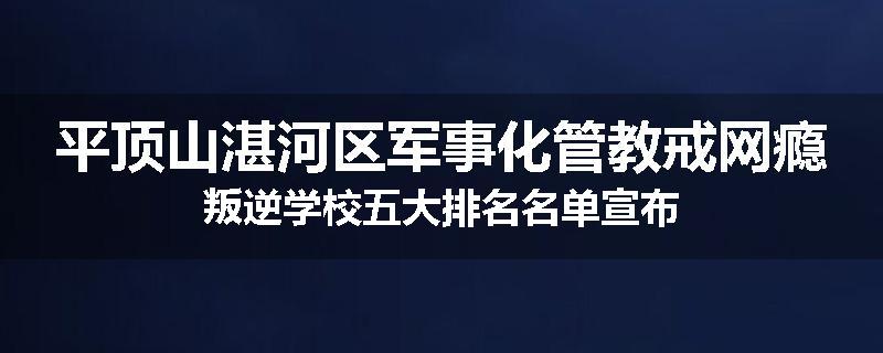 平顶山湛河区军事化管教戒网瘾叛逆学校五大排名名单宣布
