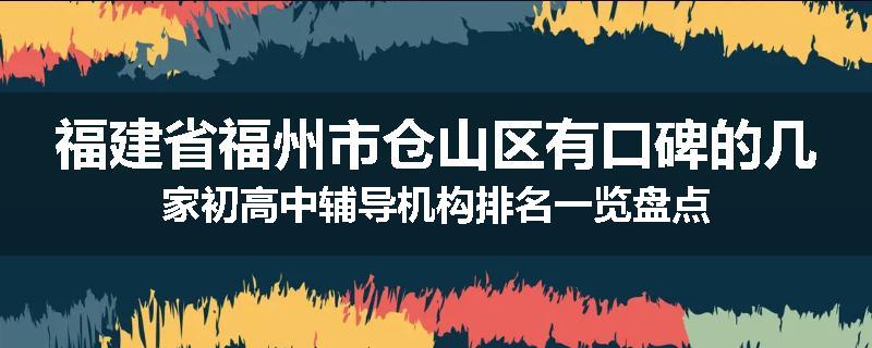 福建省福州市仓山区有口碑的几家初高中辅导机构排名一览盘点