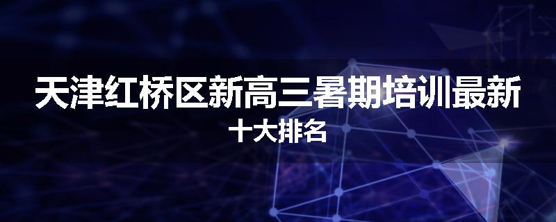 天津红桥区新高三暑期培训最新十大排名