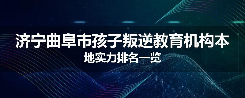 济宁曲阜市孩子叛逆教育机构本地实力排名一览