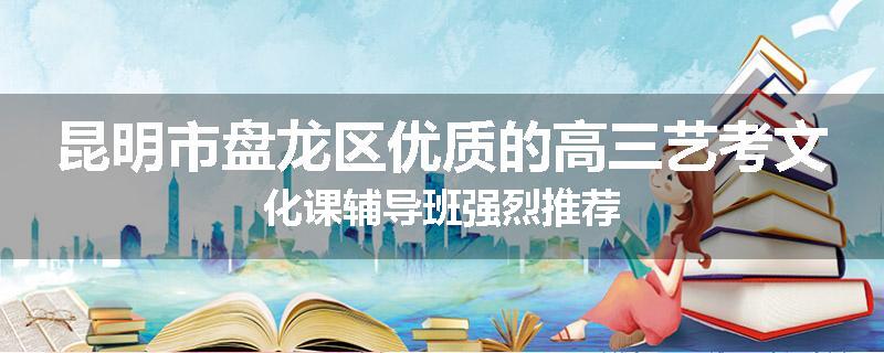 昆明市盘龙区优质的高三艺考文化课辅导班强烈推荐