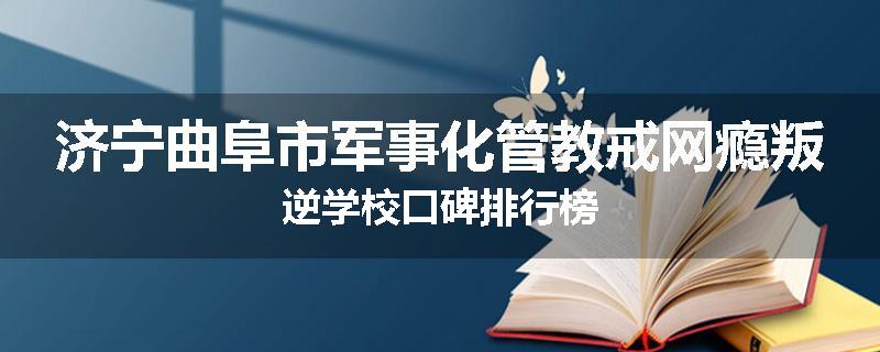 济宁曲阜市军事化管教戒网瘾叛逆学校口碑排行榜