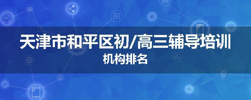 天津市和平区初/高三辅导培训机构排名