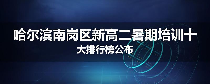 哈尔滨南岗区新高二暑期培训十大排行榜公布