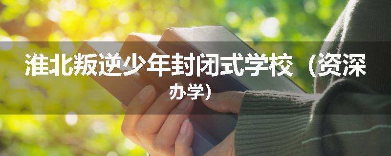 淮北叛逆少年封闭式学校（资深办学）