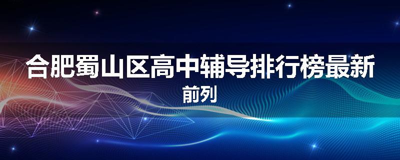 合肥蜀山区高中辅导排行榜最新前列