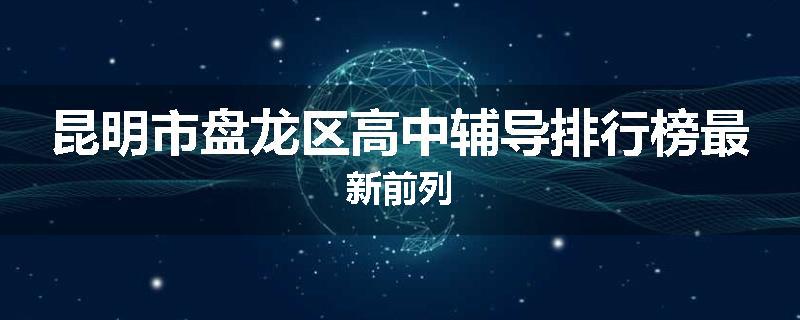 昆明市盘龙区高中辅导排行榜最新前列