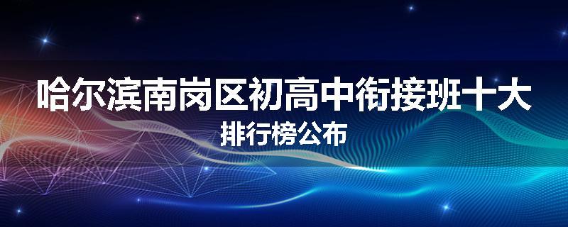 哈尔滨南岗区初高中衔接班十大排行榜公布