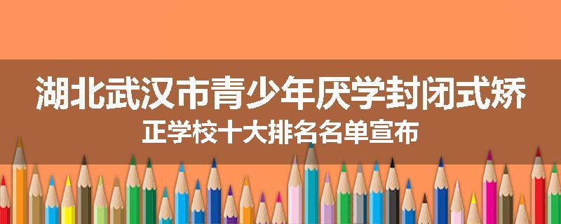 湖北武汉市青少年厌学封闭式矫正学校十大排名名单宣布