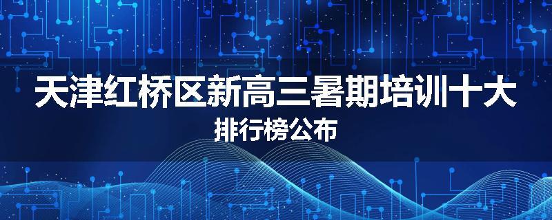 天津红桥区新高三暑期培训十大排行榜公布