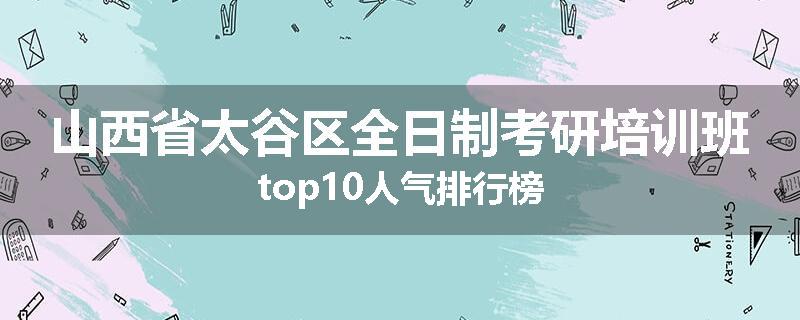 山西省太谷区全日制考研培训班top10人气排行榜