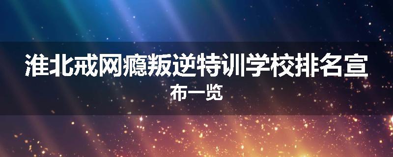 淮北戒网瘾叛逆特训学校排名宣布一览