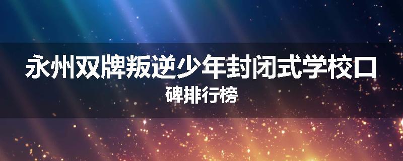 永州双牌叛逆少年封闭式学校口碑排行榜