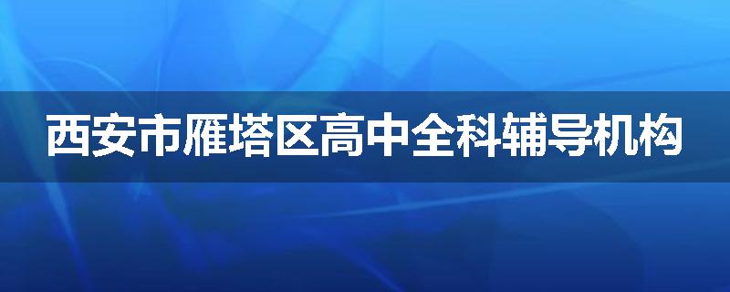 西安市雁塔区高中全科辅导机构