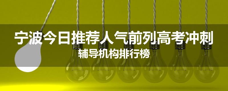 宁波今日推荐人气前列高考冲刺辅导机构排行榜