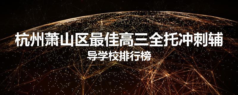 杭州萧山区最佳高三全托冲刺辅导学校排行榜