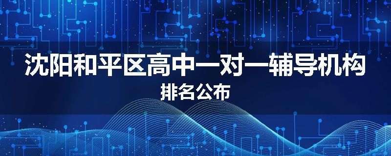 沈阳和平区高中一对一辅导机构排名公布