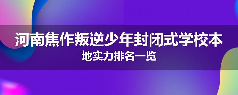 河南焦作叛逆少年封闭式学校本地实力排名一览