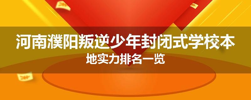 河南濮阳叛逆少年封闭式学校本地实力排名一览