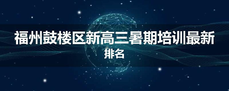 福州鼓楼区新高三暑期培训最新排名