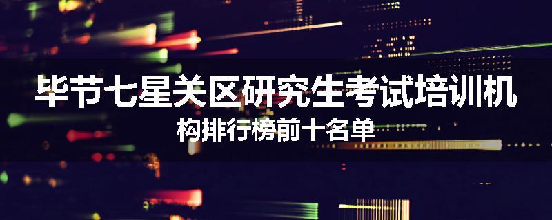 毕节七星关区研究生考试培训机构排行榜前十名单
