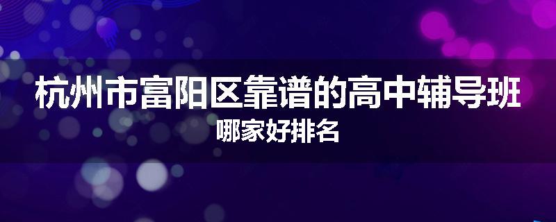 杭州市富阳区靠谱的高中辅导班哪家好排名