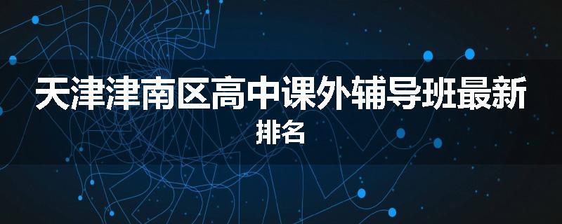 天津津南区高中课外辅导班最新排名
