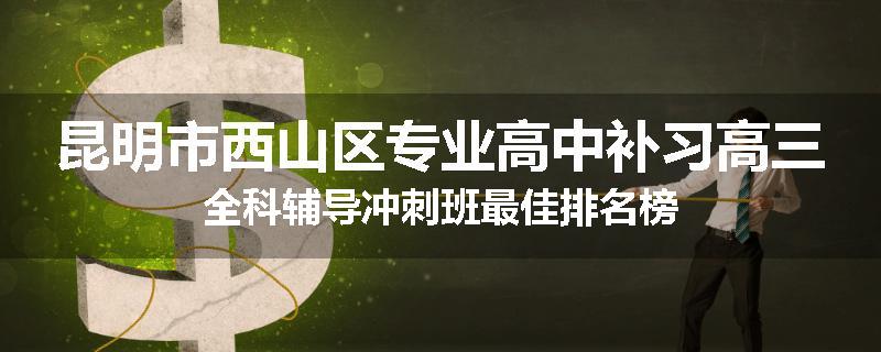 昆明市西山区专业高中补习高三全科辅导冲刺班最佳排名榜